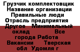 Грузчик-комплектовщик › Название организации ­ Правильные люди › Отрасль предприятия ­ Другое › Минимальный оклад ­ 21 000 - Все города Работа » Вакансии   . Тверская обл.,Удомля г.